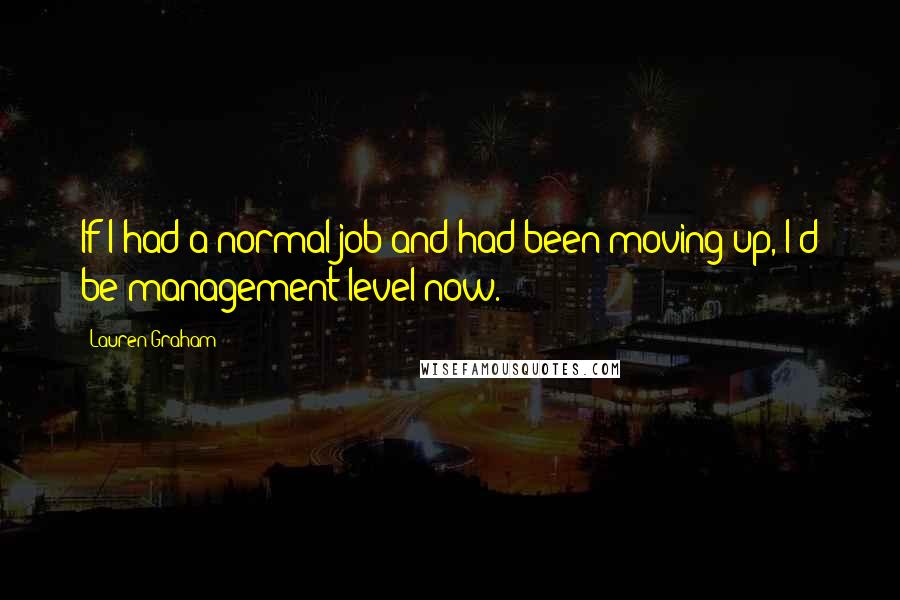 Lauren Graham Quotes: If I had a normal job and had been moving up, I'd be management level now.