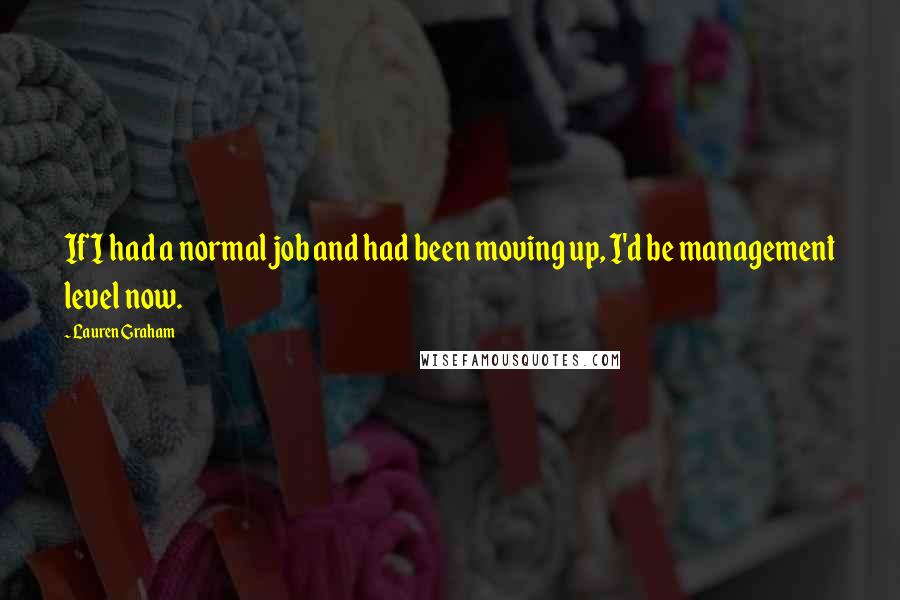 Lauren Graham Quotes: If I had a normal job and had been moving up, I'd be management level now.
