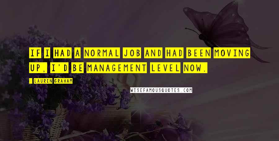 Lauren Graham Quotes: If I had a normal job and had been moving up, I'd be management level now.