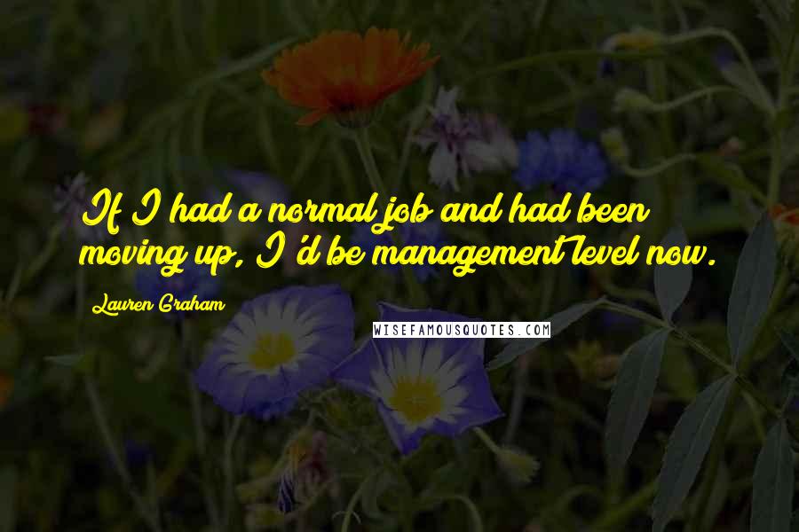 Lauren Graham Quotes: If I had a normal job and had been moving up, I'd be management level now.