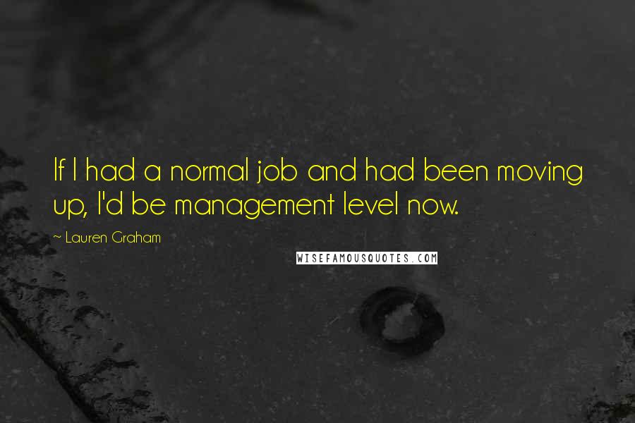 Lauren Graham Quotes: If I had a normal job and had been moving up, I'd be management level now.