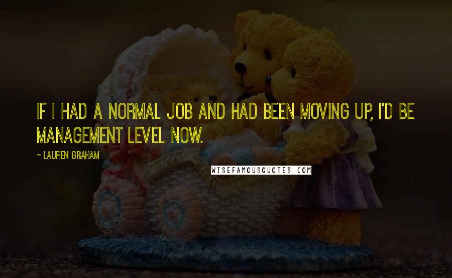 Lauren Graham Quotes: If I had a normal job and had been moving up, I'd be management level now.