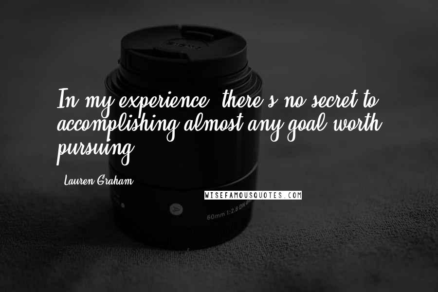Lauren Graham Quotes: In my experience, there's no secret to accomplishing almost any goal worth pursuing.