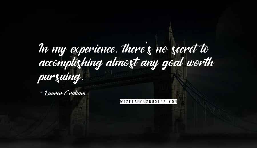 Lauren Graham Quotes: In my experience, there's no secret to accomplishing almost any goal worth pursuing.