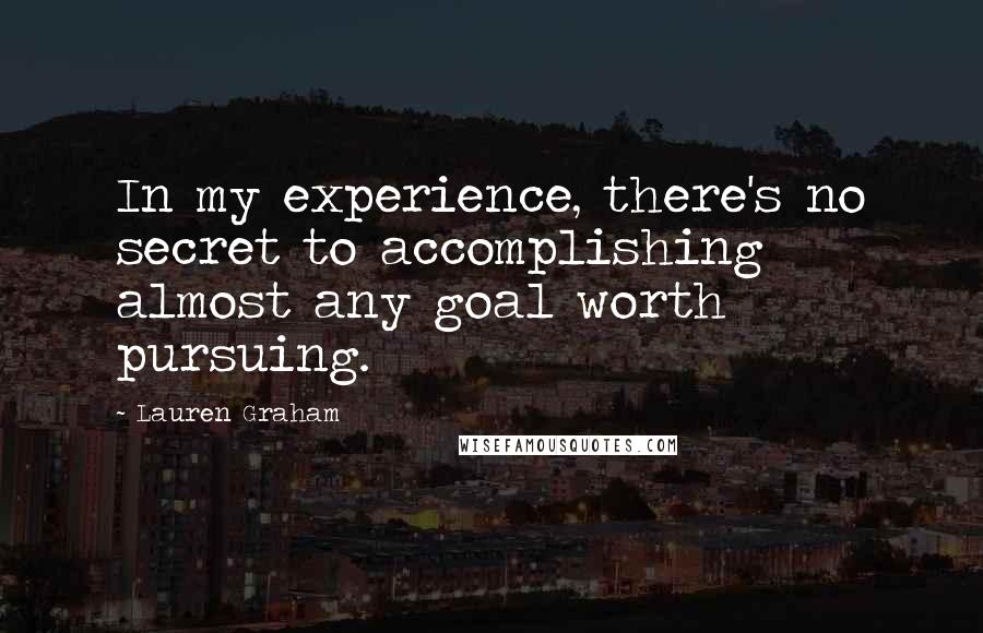 Lauren Graham Quotes: In my experience, there's no secret to accomplishing almost any goal worth pursuing.
