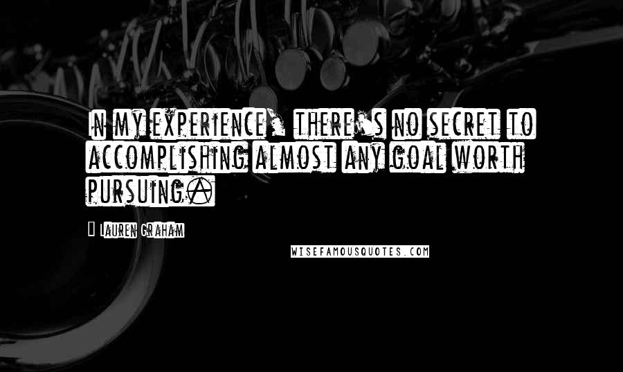 Lauren Graham Quotes: In my experience, there's no secret to accomplishing almost any goal worth pursuing.