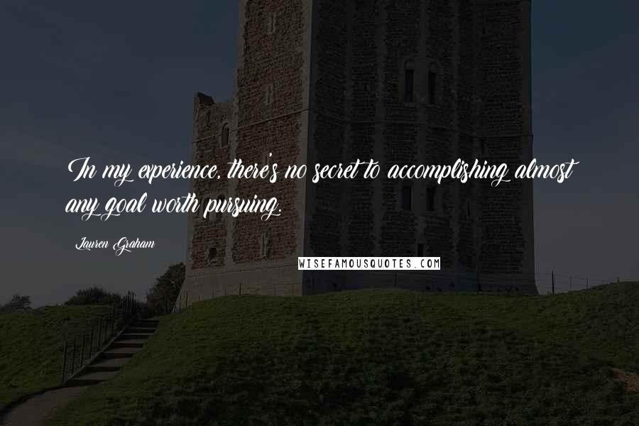 Lauren Graham Quotes: In my experience, there's no secret to accomplishing almost any goal worth pursuing.