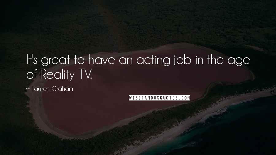 Lauren Graham Quotes: It's great to have an acting job in the age of Reality TV.