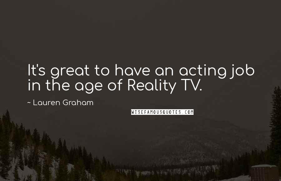 Lauren Graham Quotes: It's great to have an acting job in the age of Reality TV.