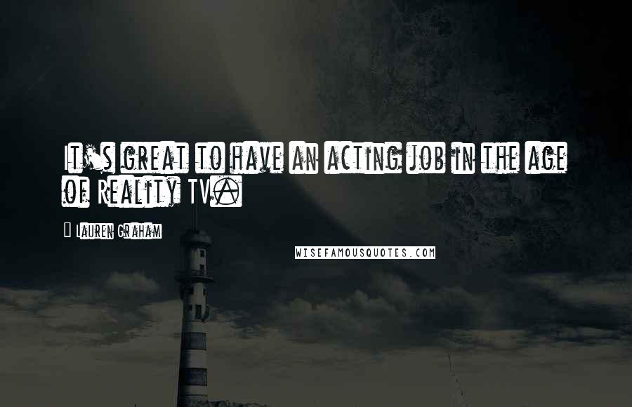 Lauren Graham Quotes: It's great to have an acting job in the age of Reality TV.