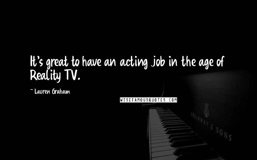 Lauren Graham Quotes: It's great to have an acting job in the age of Reality TV.