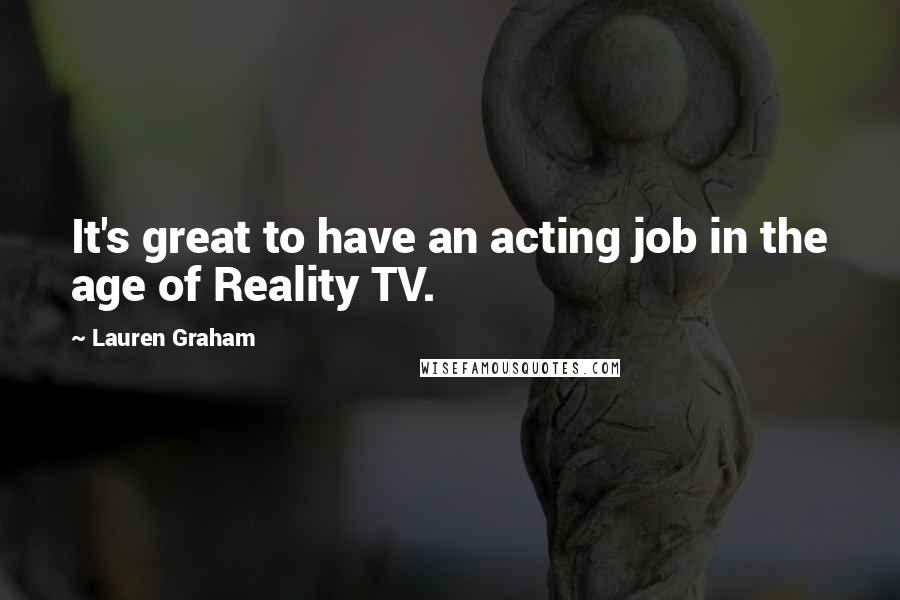 Lauren Graham Quotes: It's great to have an acting job in the age of Reality TV.