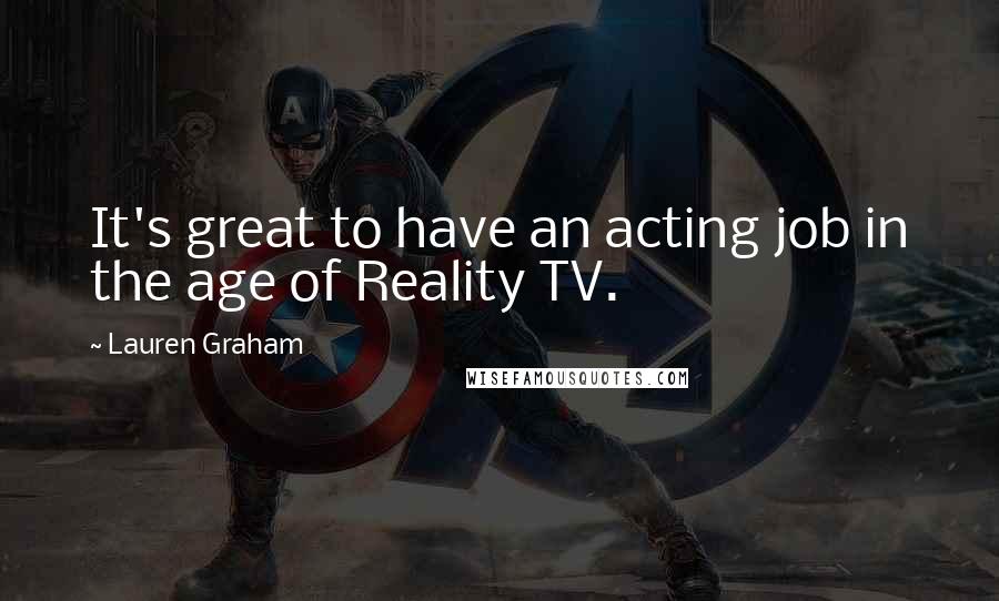 Lauren Graham Quotes: It's great to have an acting job in the age of Reality TV.