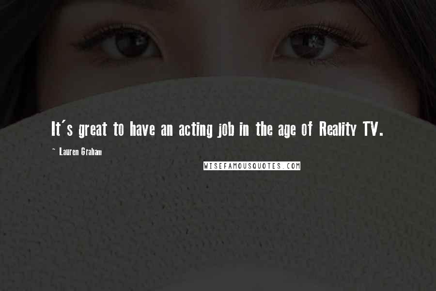 Lauren Graham Quotes: It's great to have an acting job in the age of Reality TV.