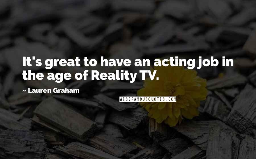 Lauren Graham Quotes: It's great to have an acting job in the age of Reality TV.