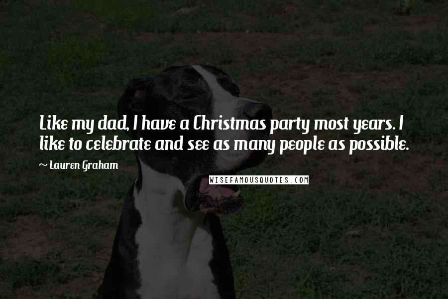 Lauren Graham Quotes: Like my dad, I have a Christmas party most years. I like to celebrate and see as many people as possible.