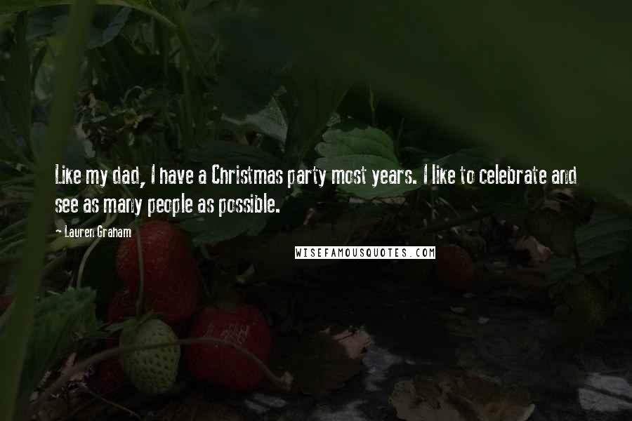 Lauren Graham Quotes: Like my dad, I have a Christmas party most years. I like to celebrate and see as many people as possible.