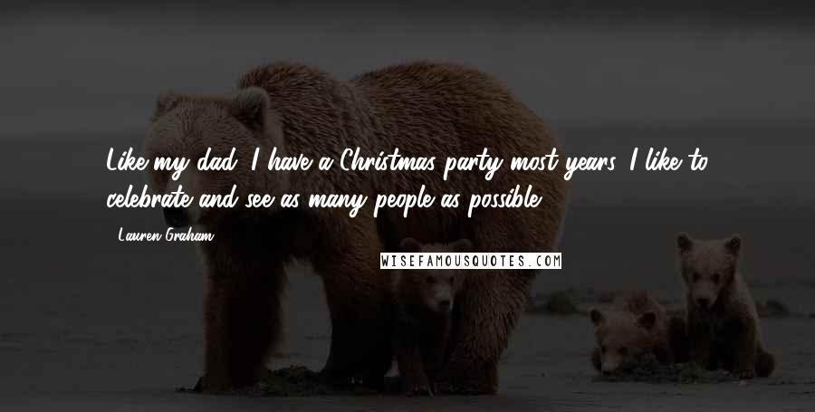 Lauren Graham Quotes: Like my dad, I have a Christmas party most years. I like to celebrate and see as many people as possible.