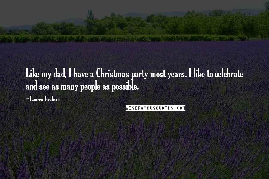 Lauren Graham Quotes: Like my dad, I have a Christmas party most years. I like to celebrate and see as many people as possible.