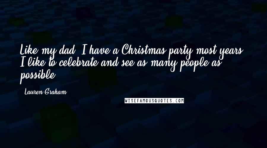 Lauren Graham Quotes: Like my dad, I have a Christmas party most years. I like to celebrate and see as many people as possible.