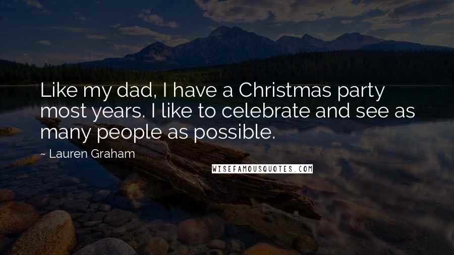 Lauren Graham Quotes: Like my dad, I have a Christmas party most years. I like to celebrate and see as many people as possible.