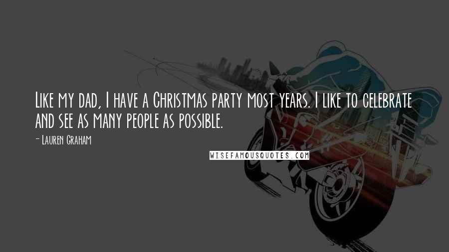 Lauren Graham Quotes: Like my dad, I have a Christmas party most years. I like to celebrate and see as many people as possible.