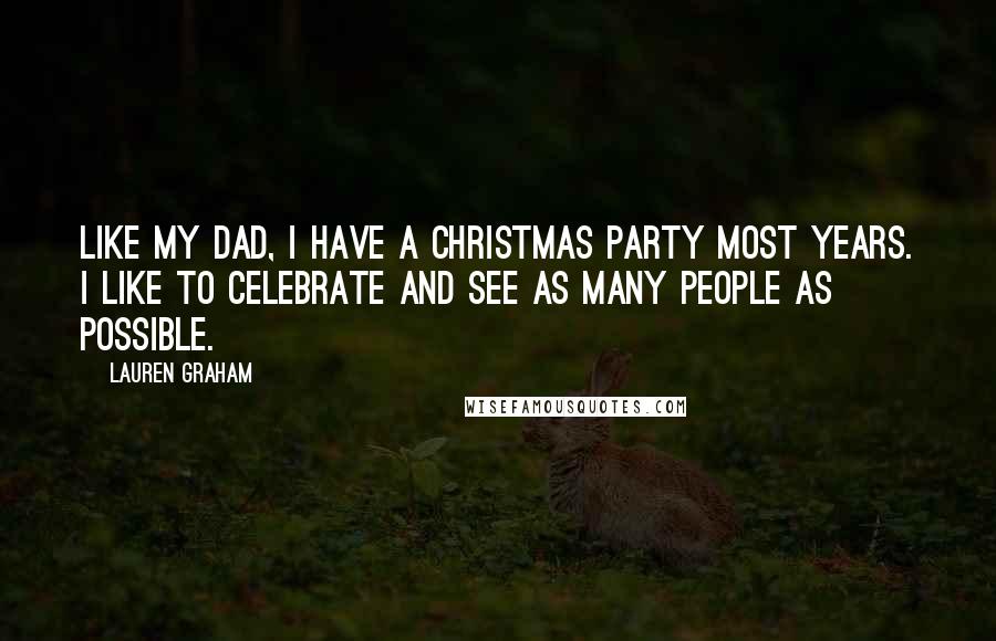 Lauren Graham Quotes: Like my dad, I have a Christmas party most years. I like to celebrate and see as many people as possible.