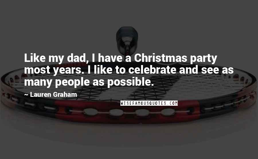 Lauren Graham Quotes: Like my dad, I have a Christmas party most years. I like to celebrate and see as many people as possible.