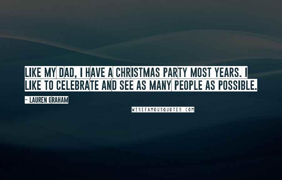 Lauren Graham Quotes: Like my dad, I have a Christmas party most years. I like to celebrate and see as many people as possible.