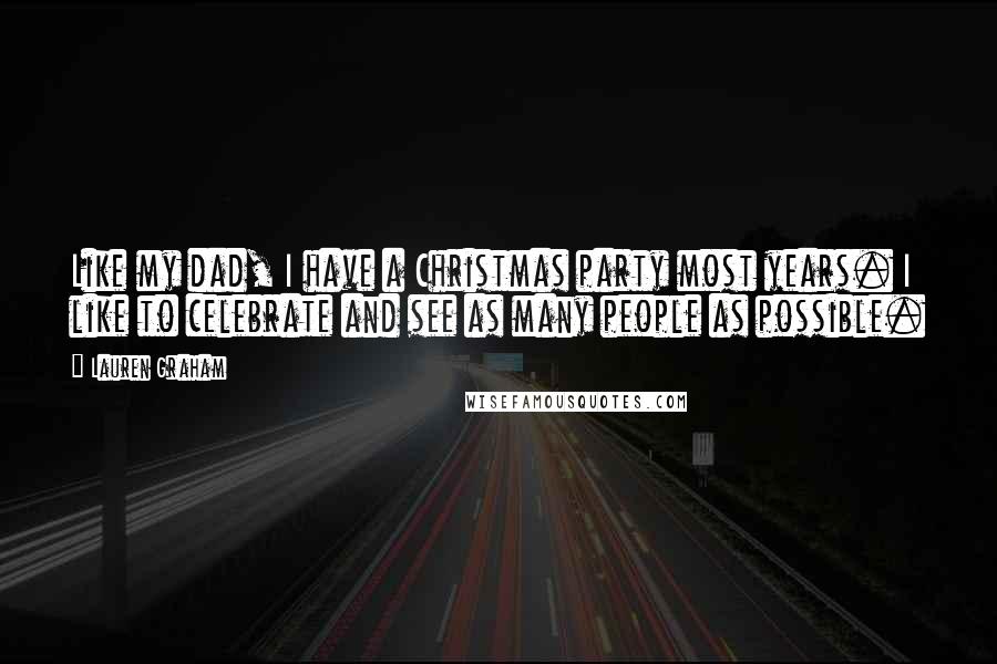 Lauren Graham Quotes: Like my dad, I have a Christmas party most years. I like to celebrate and see as many people as possible.