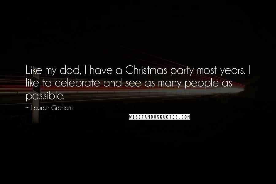 Lauren Graham Quotes: Like my dad, I have a Christmas party most years. I like to celebrate and see as many people as possible.