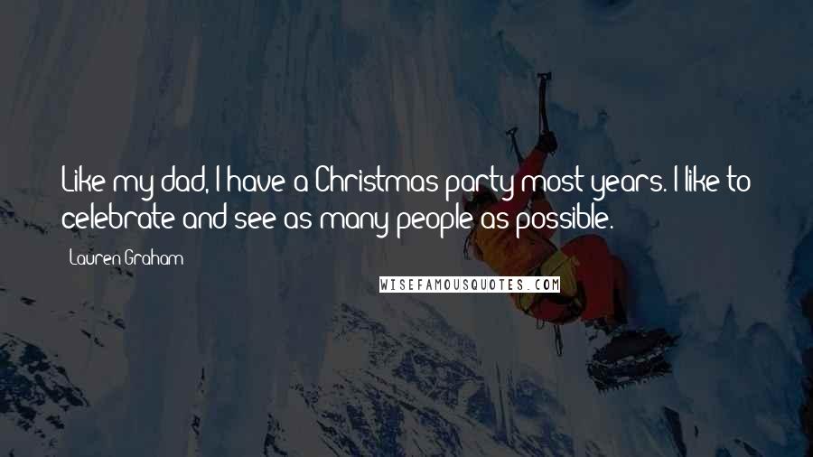 Lauren Graham Quotes: Like my dad, I have a Christmas party most years. I like to celebrate and see as many people as possible.