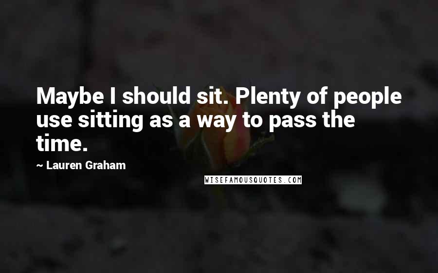 Lauren Graham Quotes: Maybe I should sit. Plenty of people use sitting as a way to pass the time.