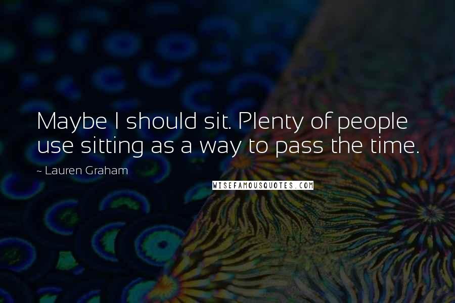 Lauren Graham Quotes: Maybe I should sit. Plenty of people use sitting as a way to pass the time.