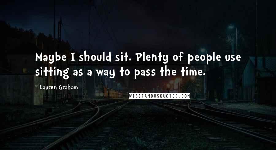 Lauren Graham Quotes: Maybe I should sit. Plenty of people use sitting as a way to pass the time.