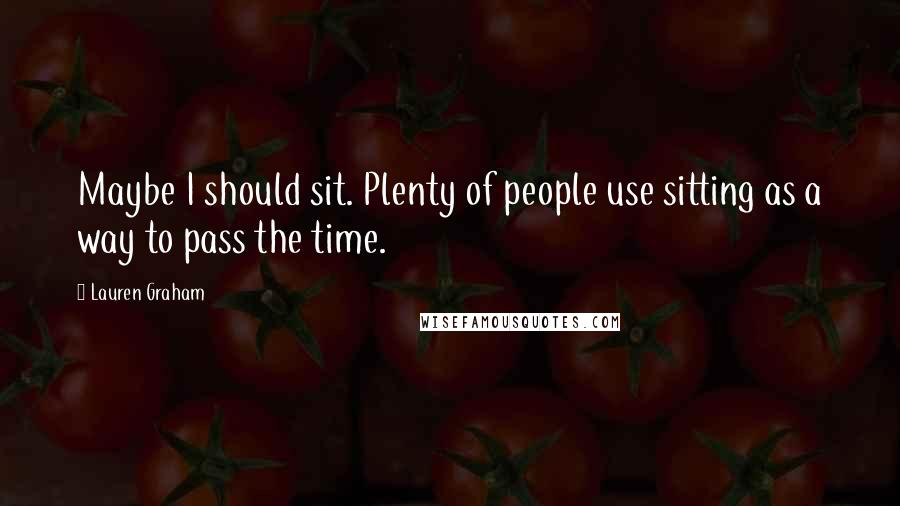 Lauren Graham Quotes: Maybe I should sit. Plenty of people use sitting as a way to pass the time.