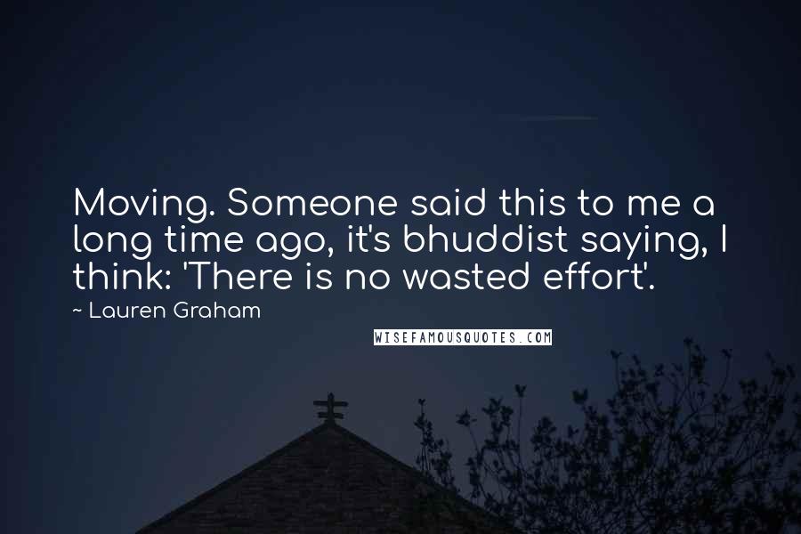 Lauren Graham Quotes: Moving. Someone said this to me a long time ago, it's bhuddist saying, I think: 'There is no wasted effort'.