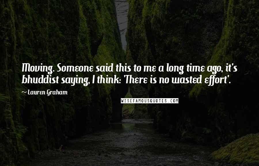 Lauren Graham Quotes: Moving. Someone said this to me a long time ago, it's bhuddist saying, I think: 'There is no wasted effort'.