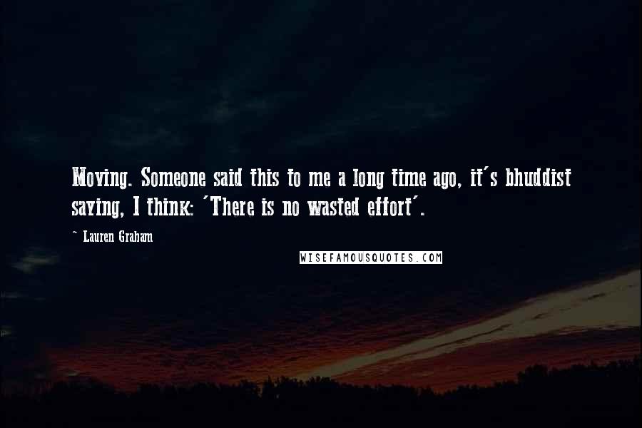 Lauren Graham Quotes: Moving. Someone said this to me a long time ago, it's bhuddist saying, I think: 'There is no wasted effort'.