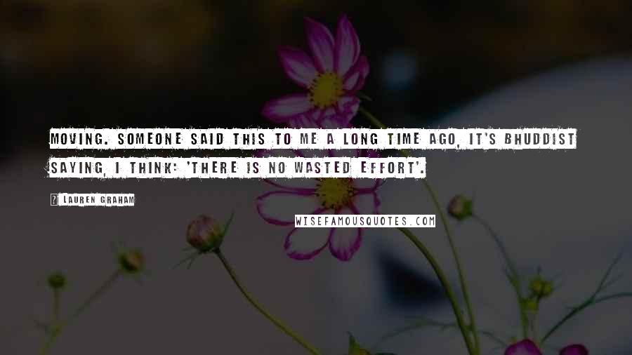 Lauren Graham Quotes: Moving. Someone said this to me a long time ago, it's bhuddist saying, I think: 'There is no wasted effort'.