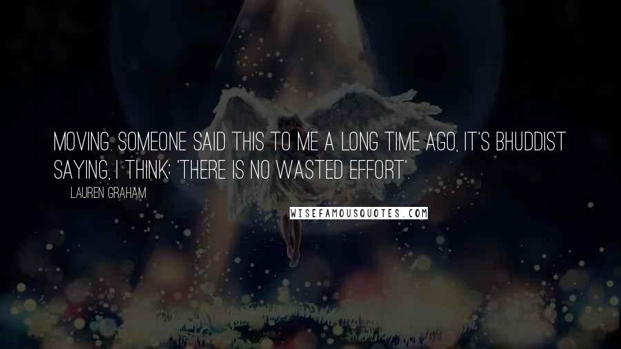 Lauren Graham Quotes: Moving. Someone said this to me a long time ago, it's bhuddist saying, I think: 'There is no wasted effort'.