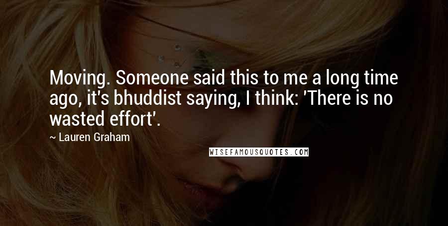 Lauren Graham Quotes: Moving. Someone said this to me a long time ago, it's bhuddist saying, I think: 'There is no wasted effort'.