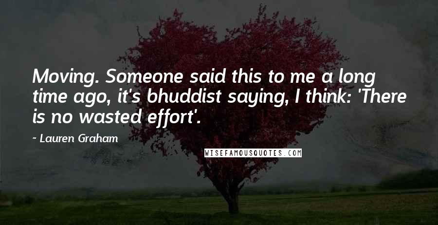 Lauren Graham Quotes: Moving. Someone said this to me a long time ago, it's bhuddist saying, I think: 'There is no wasted effort'.