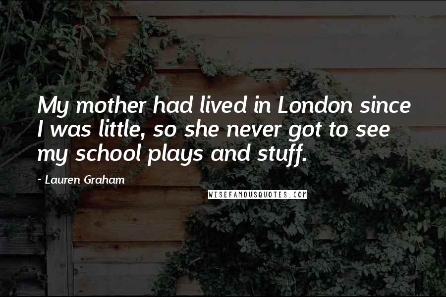 Lauren Graham Quotes: My mother had lived in London since I was little, so she never got to see my school plays and stuff.
