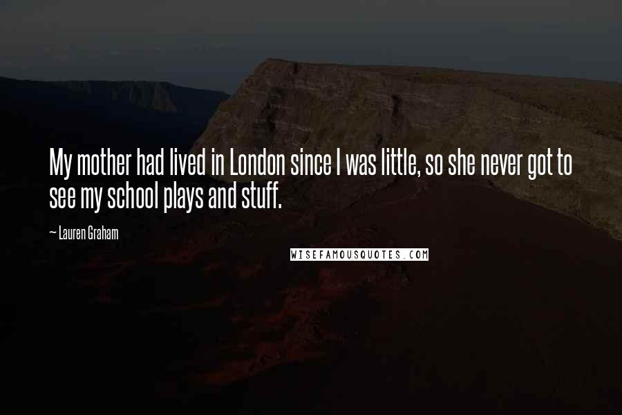 Lauren Graham Quotes: My mother had lived in London since I was little, so she never got to see my school plays and stuff.