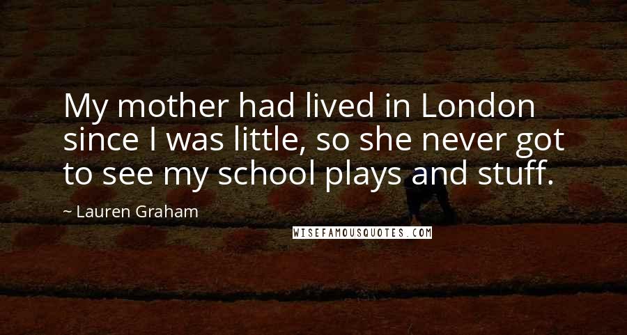 Lauren Graham Quotes: My mother had lived in London since I was little, so she never got to see my school plays and stuff.