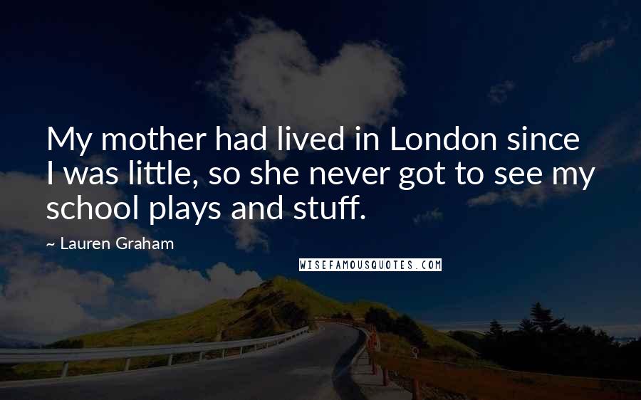 Lauren Graham Quotes: My mother had lived in London since I was little, so she never got to see my school plays and stuff.