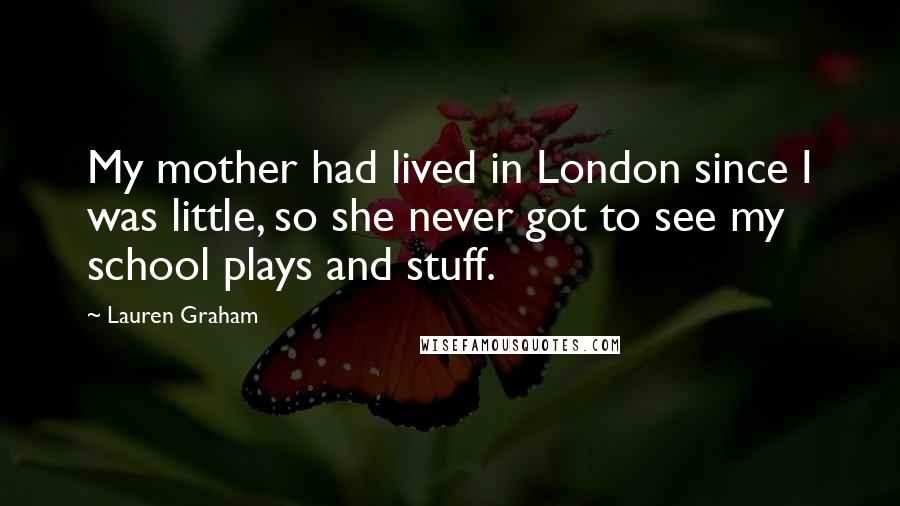 Lauren Graham Quotes: My mother had lived in London since I was little, so she never got to see my school plays and stuff.