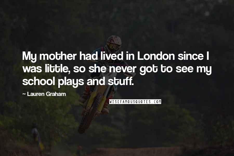 Lauren Graham Quotes: My mother had lived in London since I was little, so she never got to see my school plays and stuff.