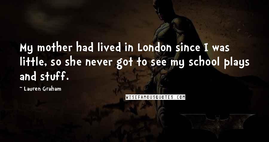 Lauren Graham Quotes: My mother had lived in London since I was little, so she never got to see my school plays and stuff.